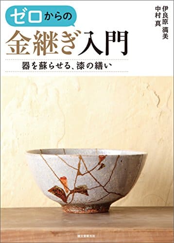 ゼロからの金継ぎ入門: 器を蘇らせる、漆の繕い／2015／伊良原満美（著）、 中村 真（著）